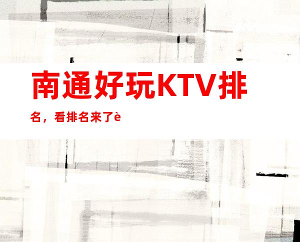 南通好玩KTV排名，看排名来了解南通这几家超有意思去处