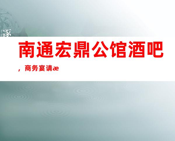 南通宏鼎公馆酒吧,商务宴请招待客户的好地方