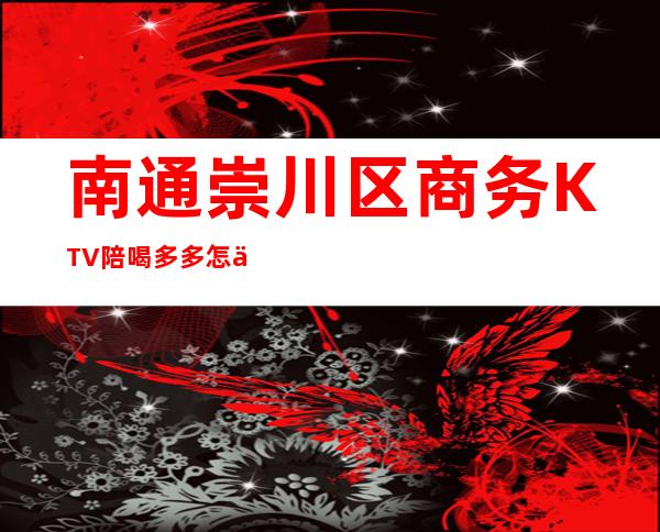 南通崇川区商务KTV陪喝多多怎么预定? – 南通崇川商务KTV