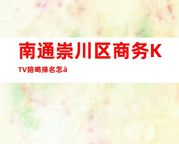 南通崇川区商务KTV陪喝排名怎么预定? – 南通崇川商务KTV