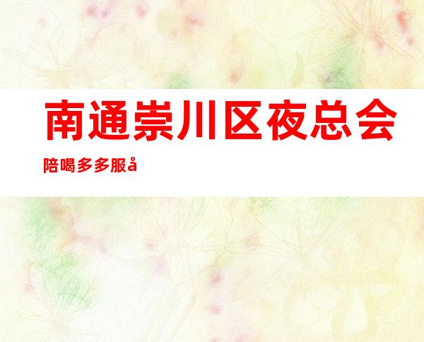 南通崇川区夜总会陪喝多多服务质量好 – 南通崇川商务KTV
