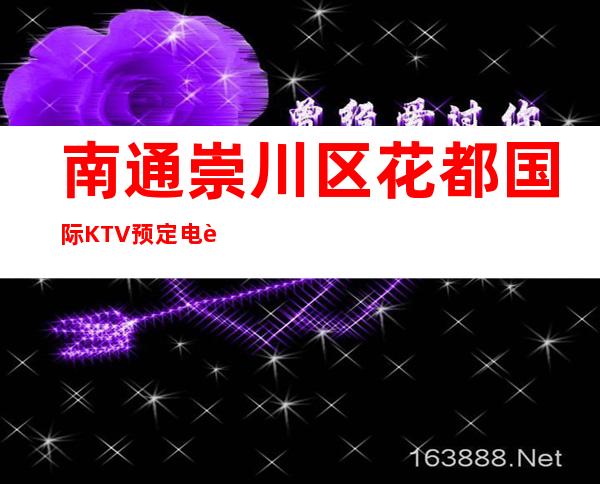 南通崇川区花都国际KTV预定电话-好玩到不想走 – 南通崇川商务KTV