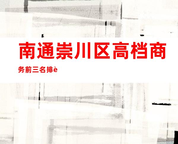 南通崇川区高档商务前三名排行/消费一览。