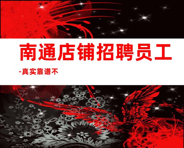 南通店铺招聘员工-真实靠谱不欺骗