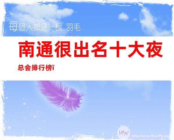 南通很出名十大夜总会排行榜，包厢档次和消费情况