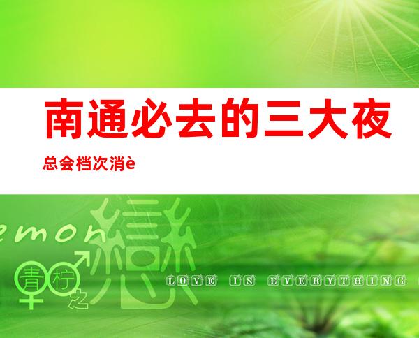 南通必去的三大夜总会档次消费排行-南通KTV预订
