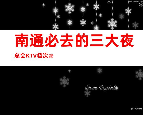 南通必去的三大夜总会KTV档次消费排行-南通夜总会预订