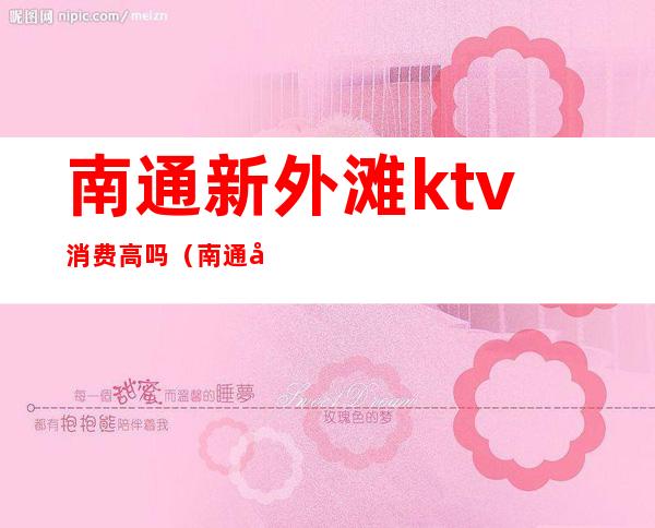 南通新外滩ktv消费高吗(南通市区ktv哪里好玩)
