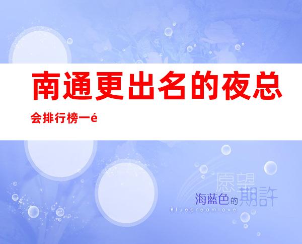 南通更出名的夜总会排行榜 一键锁定榜单值得体验