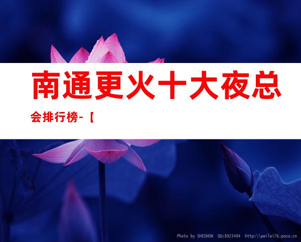 南通更火十大夜总会排行榜-【南通哪家KTV好玩】