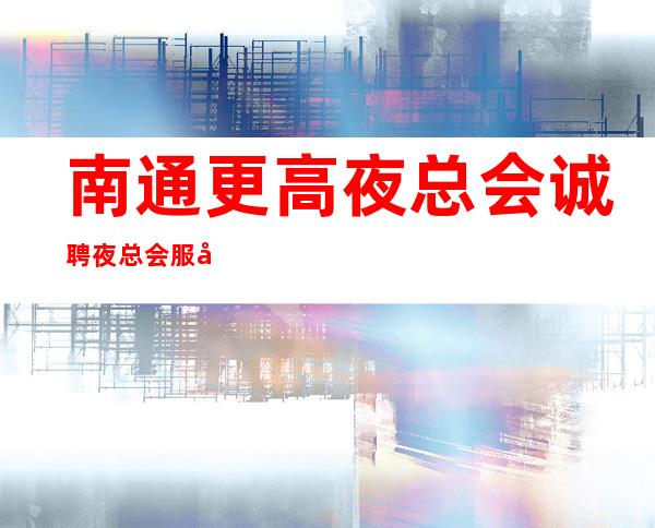 南通更高夜总会诚聘夜总会服务生-走心男服务员招聘20起服务员