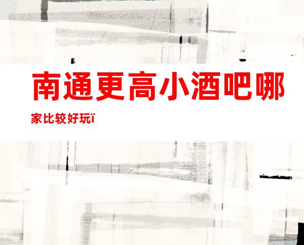 南通更高小酒吧哪家比较好玩？好玩不贵-预订方式