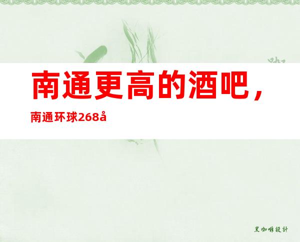 南通更高的酒吧,南通环球268娱乐会所酒吧怎么样?