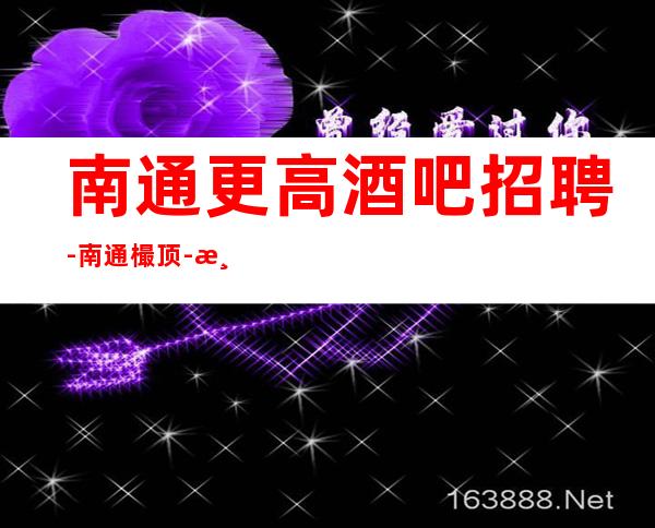 南通更高酒吧招聘-南通樶顶-清吧招聘-南通公司直聘