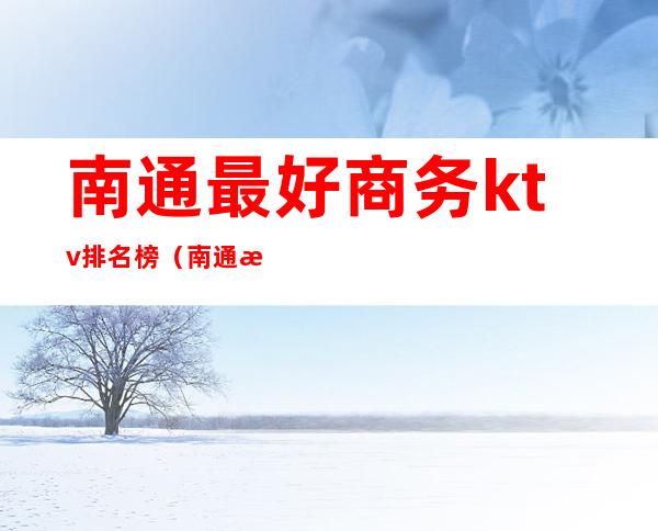 南通最好商务ktv排名榜(南通最好的ktv)