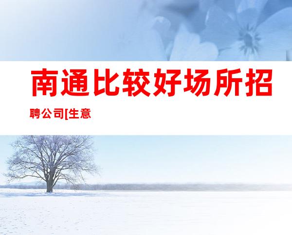 南通比较好场所招聘公司[生意稳定好上班可保底]