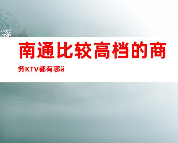 南通比较高档的商务KTV都有哪些?预订哪家会所晚上不打烊?