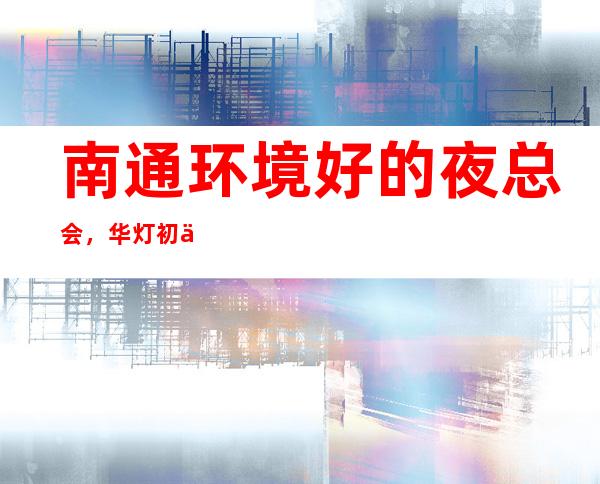 南通环境好的夜总会,华灯初上,M人在等待 – 南通崇川商务KTV