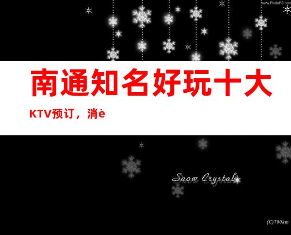 南通知名好玩十大KTV预订,消费情况介绍避免踩坑