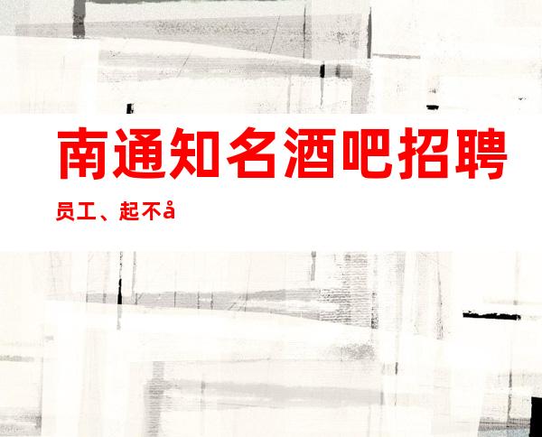 南通知名酒吧招聘员工、起不卡身高只看颜子 欢迎