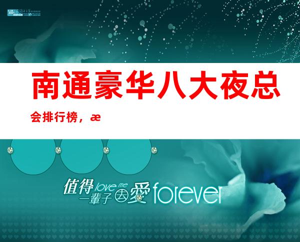 南通豪华八大夜总会排行榜,总有你喜欢的