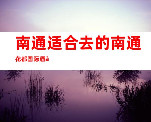 南通适合去的南通花都国际酒吧,他好像适合你