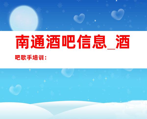 南通酒吧信息_酒吧歌手培训:审视自己是否适合走上音乐之路