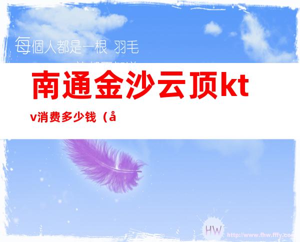 南通金沙云顶ktv消费多少钱(南通金沙云顶ktv消费多少钱)