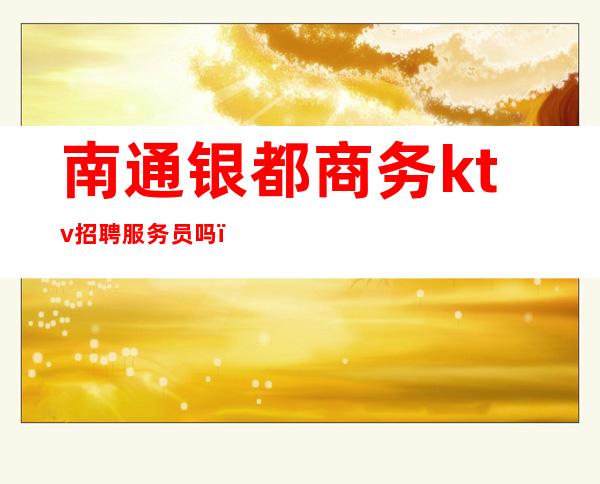 南通银都商务ktv招聘服务员吗（南通银都商务KTV怎么样）