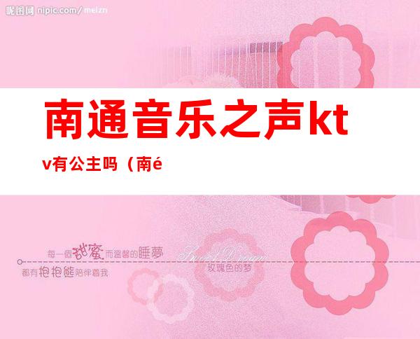 南通音乐之声ktv有公主吗(南通超越神话KTV公主多少钱)