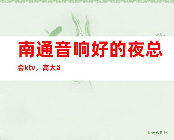 南通音响好的夜总会ktv,高大上的豪庭国际会所_重复