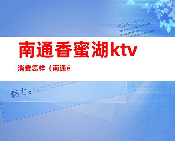 南通香蜜湖ktv消费怎样（南通香蜜湖ktv消费怎样退）