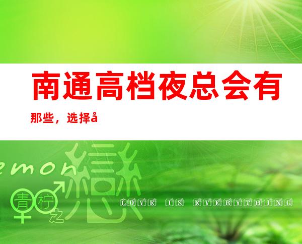 南通高档夜总会有那些,选择十大商务KTV排名大全一览