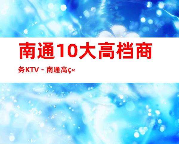南通10大高档商务KTV-南通高端夜总会排名榜榜 – 南通崇川商务KTV