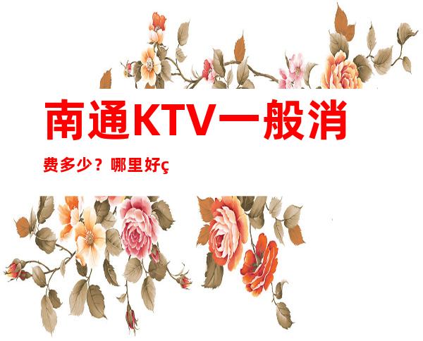 南通KTV一般消费多少?哪里好玩预定包厢优惠大?