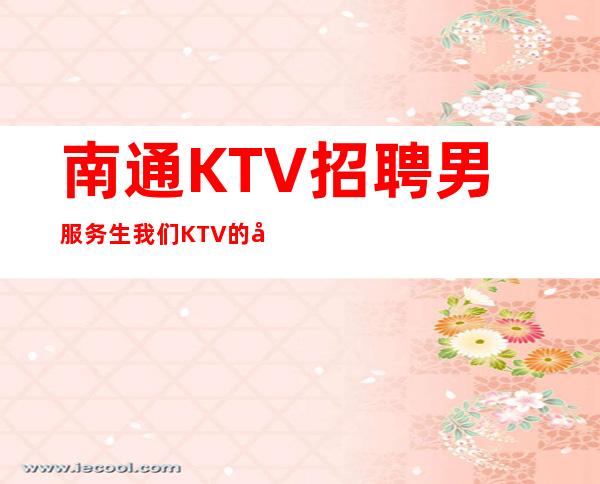 南通KTV招聘男服务生=我们KTV的各个方面都是同行业佼佼者