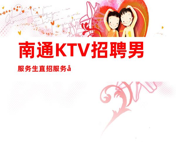 南通KTV招聘男服务生=直招服务员待遇氛围和谐
