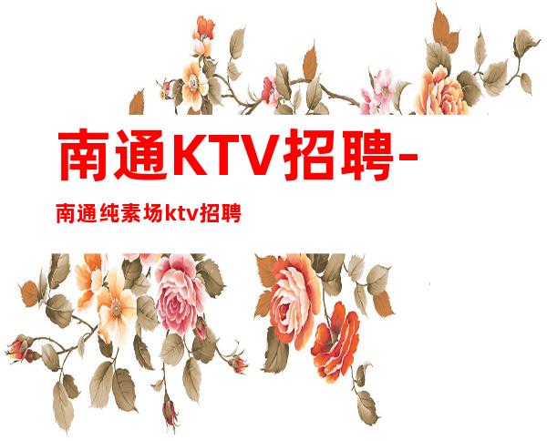 南通KTV招聘-南通纯素场ktv招聘起步促销员