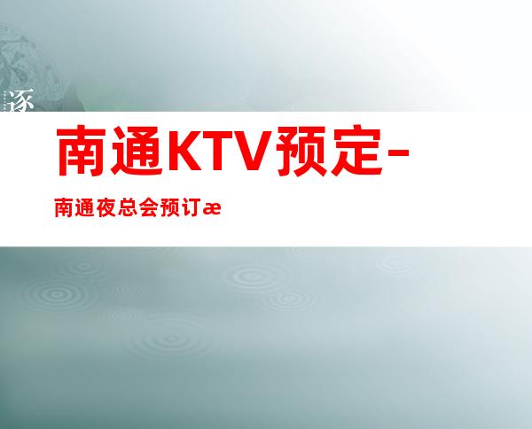 南通KTV预定–南通夜总会预订方式