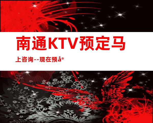 南通KTV预定马上咨询--现在预定现在安排！