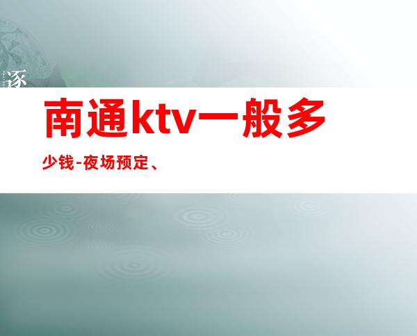 南通ktv一般多少钱-夜场预定、送果盘酒 – 南通如皋商务KTV