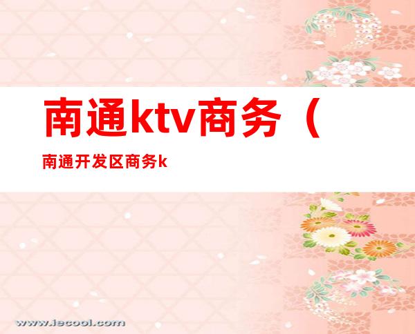 南通ktv商务(南通开发区商务ktv)
