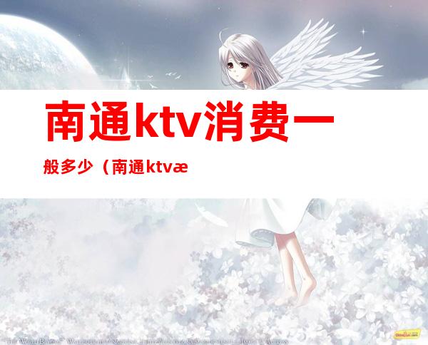 南通ktv消费一般多少(南通ktv消费一般多少一天)