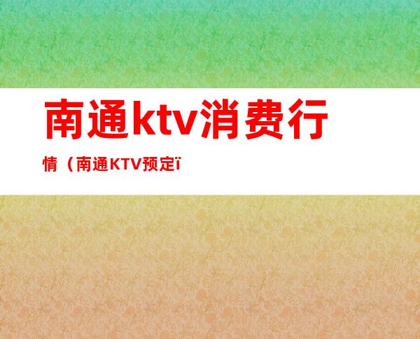 南通ktv消费行情(南通KTV预定)