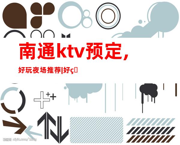 南通ktv预定,好玩夜场推荐|好玩的ktv各大预订电话 – 南通通州商务KTV