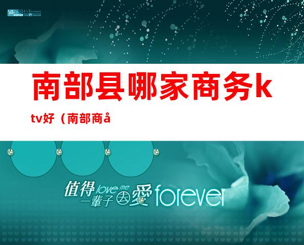 南部县哪家商务ktv好(南部商务ktv有哪些)