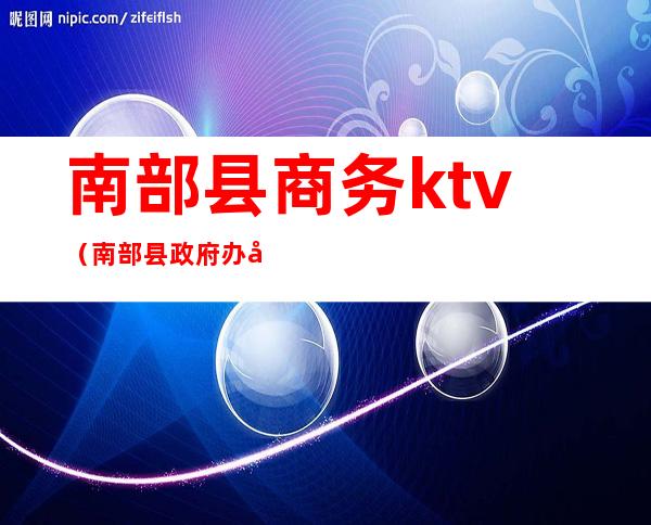 南部县商务ktv(南部县政府办公室)