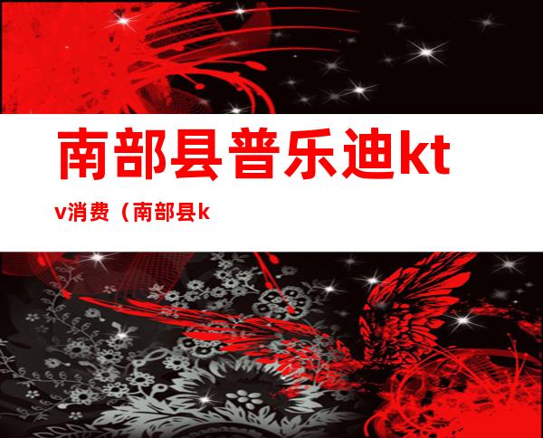 南部县普乐迪ktv消费(南部县ktv夜场)