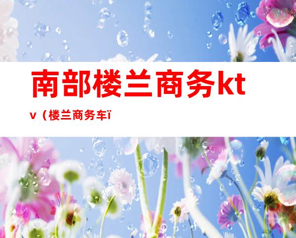 南部楼兰商务ktv（楼兰商务车）