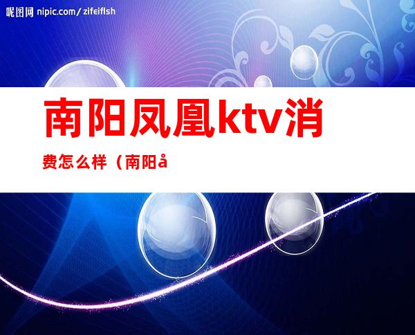 南阳凤凰ktv消费怎么样（南阳凤凰ktv消费怎么样）